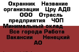 Охранник › Название организации ­ Цру АДВ777, ООО › Отрасль предприятия ­ ЧОП › Минимальный оклад ­ 1 - Все города Работа » Вакансии   . Ненецкий АО